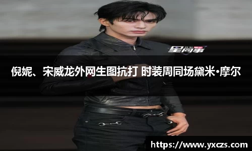 信誉好的平台倪妮、宋威龙外网生图抗打 时装周同场黛米·摩尔